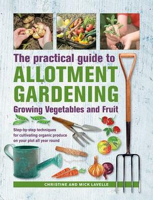 Practical Guide to Allotment Gardening: Growing Vegetables and Fruit: Step-By-Step Techniques for Cultivating Organic Produce on Your Plot All Year Ro by Mick Lavelle, Christine Lavelle