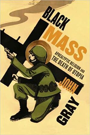 Black Mass: Apocalyptic Religion and the Death of Utopia by John N. Gray