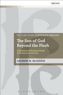 The Son of God Beyond the Flesh: A Historical and Theological Study of the Extra Calvinisticum by Andrew M. McGinnis