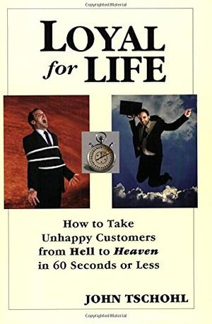 Loyal for Life: How to Take Unhappy Customers from Hell to Heaven in 60 Seconds Or Less by John Tschohl