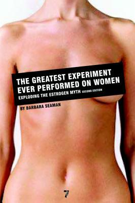 The Greatest Experiment Ever Performed on Women: Exploding the Estrogen Myth by Barbara Seaman