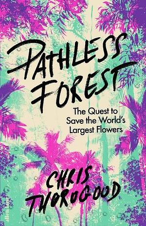 Pathless Forest: The Quest to Save the World's Largest Flowers by Chris Thorogood