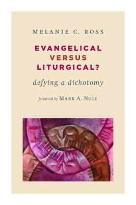 Evangelical Versus Liturgical?: Defying a Dichotomy by Melanie Ross