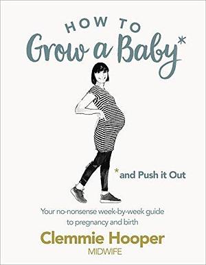 How to Grow a Baby and Push It Out: Your no-nonsense guide to pregnancy and birth by Clemmie Hooper, Clemmie Hooper