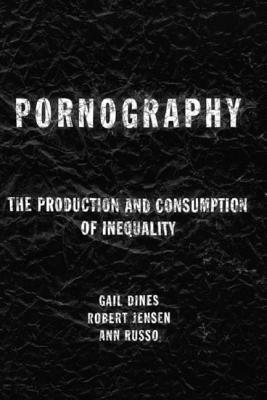 Pornography: The Production and Consumption of Inequality by Gail Dines, Bob Jensen, Ann Russo