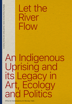 Let the River Flow. An Indigenous Uprising and its Legacy in Art, Ecology and Politics by Katya Garcia-Anton, Harald Gaski, Gunvor Guttorm