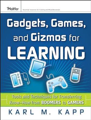 Gadgets, Games and Gizmos for Learning: Tools and Techniques for Transferring Know-How from Boomers to Gamers by Karl M. Kapp