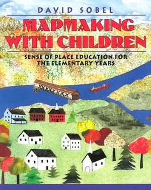 Mapmaking with Children: Sense of Place Education for the Elementary Years by David Sobel