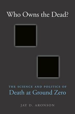 Who Owns the Dead?: The Science and Politics of Death at Ground Zero by Jay D. Aronson