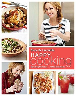 Happy Cooking: Make Every Meal Count ... Without Stressing Out: A Cookbook by Giada De Laurentiis, Giada De Laurentiis