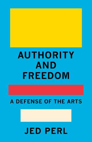 Authority and Freedom: A Defense of the Arts by Jed Perl