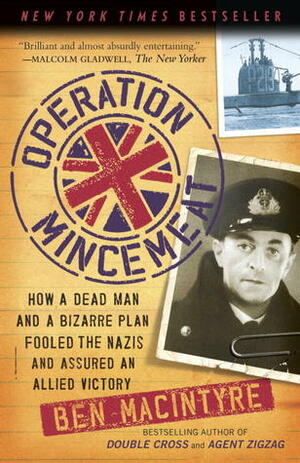 Operation Mincemeat: How a Dead Man and a Bizarre Plan Fooled the Nazis and Assured an Allied Victory by Ben Macintyre