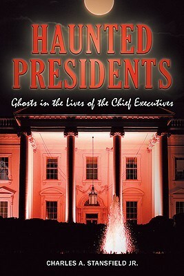 Haunted Presidents: Ghosts in the Lives of the Chief Executives by Charles A. Stansfield Jr.