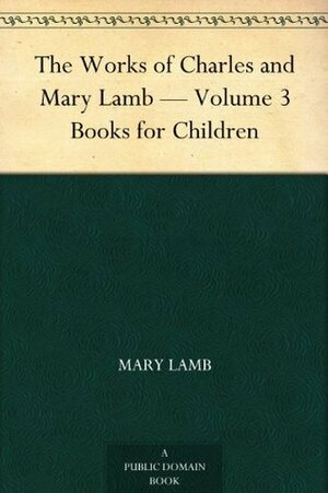 The Works of Charles and Mary Lamb - Volume 3 Books for Children by Mary Lamb, Edward Verrall Lucas, Charles Lamb