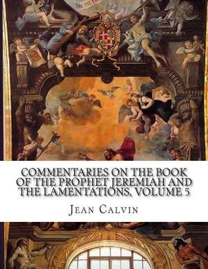 Commentaries on the Book of the Prophet Jeremiah and the Lamentations, Volume 5 by Jean Calvin
