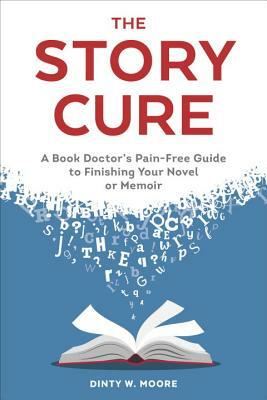 The Story Cure: A Book Doctor's Pain-Free Guide to Finishing Your Novel or Memoir by Dinty W. Moore