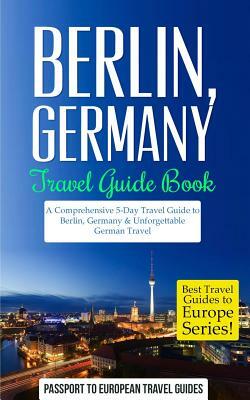 Berlin: Berlin, Germany: Travel Guide Book-A Comprehensive 5-Day Travel Guide to Berlin, Germany & Unforgettable German Travel by Passport to European Travel Guides