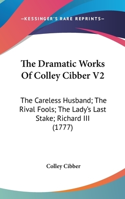 The Dramatic Works Of Colley Cibber V2: The Careless Husband; The Rival Fools; The Lady's Last Stake; Richard III (1777) by Colley Cibber