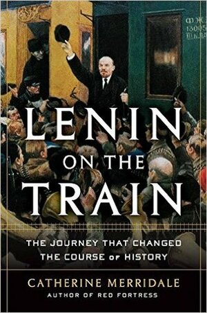 Lenin on the Train: The Journey that Changed the Course of History by Catherine Merridale