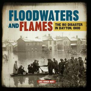 Floodwaters and Flames: The 1913 Disaster in Dayton, Ohio by Lois Miner Huey