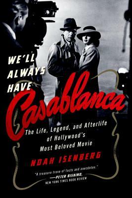 We'll Always Have Casablanca: The Legend and Afterlife of Hollywood's Most Beloved Film by Noah Isenberg