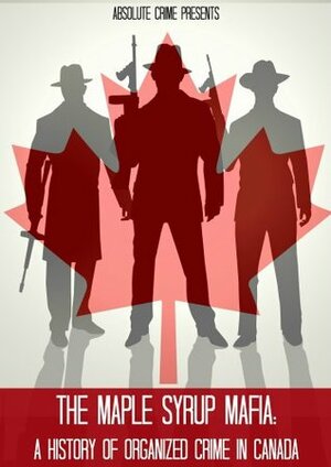 The Maple Syrup Mafia: A History of Organized Crime In Canada by Greg Thompson