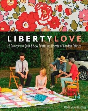 Liberty Love: 25 Projects to Quilt and Sew Featuring Liberty of London Fabrics by Alexia Marcelie Abegg