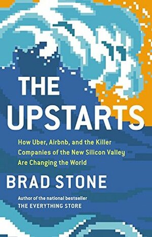 The Upstarts: How Uber, Airbnb, and the Killer Companies of the New Silicon Valley Are Changing the World by Brad Stone