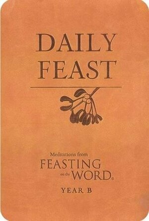 Daily Feast: Meditations from Feasting on the Word: Year B by Kathleen Long Bostrom