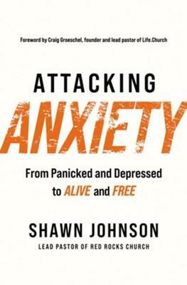 Attacking Anxiety: From Panicked and Depressed to Alive and Free by Shawn Johnson