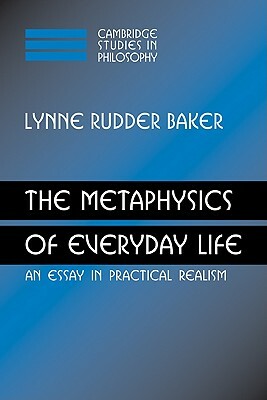 The Metaphysics of Everyday Life: An Essay in Practical Realism by Lynne Rudder Baker