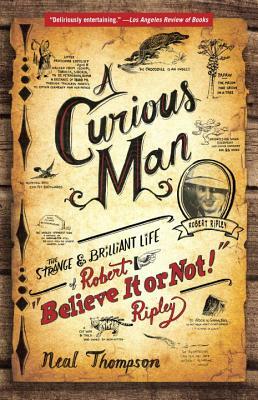 A Curious Man: The Strange and Brilliant Life of Robert Believe It or Not! Ripley by Neal Thompson