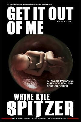 Get It Out of Me - A Horror Novel: At the Border Between Madness and Truth ... a Tale of Paranoia, Alien Invasion, and Foreign Bodies by Wayne Kyle Spitzer
