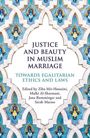 Justice and Beauty in Muslim Marriage: Towards Egalitarian Ethics and Laws by Sarah Marsso, Jana Rumminger, Ziba Mir-Hosseini, Mulki Al-Sharmani