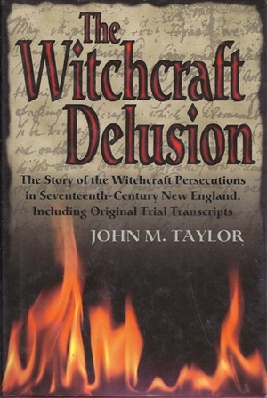 The Witchcraft Delusion: The Story of the Witchcraft Persecutions in Seventeenth-Century New England, Including Original Trial Transcripts by John Metcalf Taylor