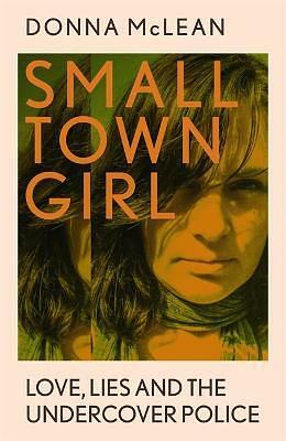 Small Town Girl: Love, Lies and the Undercover Police by Donna McLean