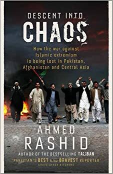 Descent Into Chaos: How The War Against Islamic Extremism Is Being Lost In Pakistan, Afghanistan And Central Asia by Ahmed Rashid
