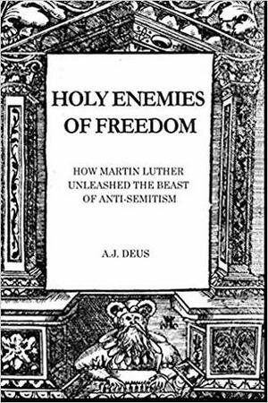 Holy Enemies of Freedom: How Martin Luther Unleashed the Beast of Anti-Semitism by A.J. Deus