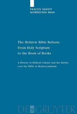 The Hebrew Bible Reborn: From Holy Scripture to the Book of Books: A History of Biblical Culture and the Battles Over the Bible in Modern Judaism by Yaacov Shavit, Mordechai Eran