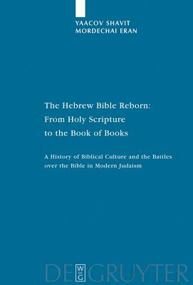 The Hebrew Bible Reborn: From Holy Scripture to the Book of Books: A History of Biblical Culture and the Battles Over the Bible in Modern Judaism by Mordechai Eran, Yaacov Shavit