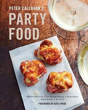 Peter Callahan's Party Food: Mini Hors d'oeuvres, Family-Style Settings, Plated Dishes, Buffet Spreads, Bar Carts by Kate Spade, Peter Callahan