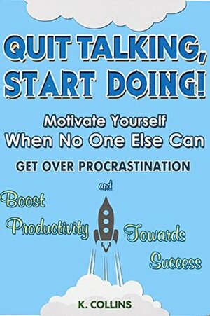 Quit Talking, Start Doing! Motivate Yourself When No One Else Can: Get Over Procrastination and Boost Productivity towards Success (Productivity Tips, Getting Things Done, Habit Hacks) by Kathy Collins