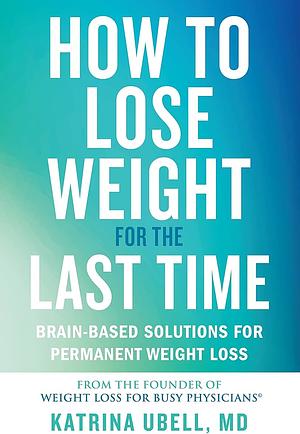 How to Lose Weight for the Last Time: Brain-Based Solutions for Permanent Weight Loss by Katrina Ubell