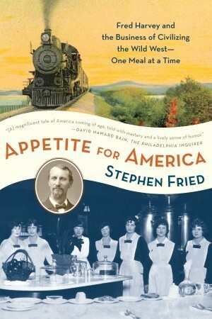 Appetite for America: How Visionary Businessman Fred Harvey Built a Railroad Hospitality Empire That Civilized the Wild West by Stephen Fried