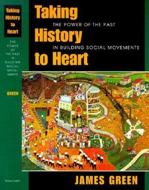 Taking History to Heart: The Power of the Past in Building Social Movements by James R. Green