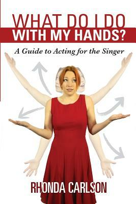 What Do I Do With My Hands?: A Guide to Acting for the Singer by Rhonda Carlson