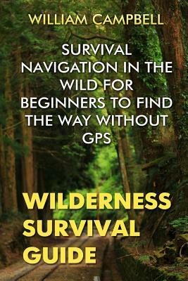 Wilderness Survival Guide: Survival Navigation in The Wild For Beginners To Find The Way Without GPS by William Campbell