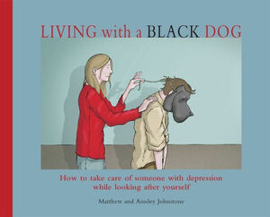 Living with a Black Dog: How to take care of someone with depression while looking after yourself by Matthew Johnstone