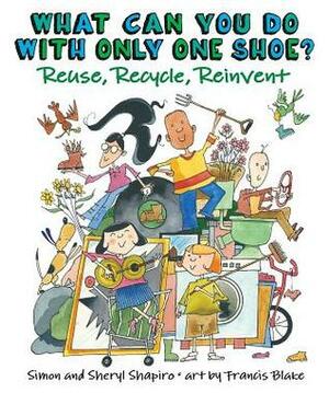 What Can You Do With Only One Shoe?: Reuse, Recycle, Reinvent by Sheryl Shapiro, Simon Shapiro, Francis Blake