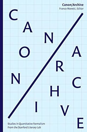 Canon/Archive: Studies in Quantitative Formalism by Holst Katsma, Michael Witmore, Ryan Heuser, Franco Moretti, Erik Steiner, Irena Yamboliev, Long Le-Khac, Hannah Walser, Marissa Gemma, Matthew Jockers, Dominique Pestre, Sarah Allison, Mark Algee-Hewitt, Amir Tevel